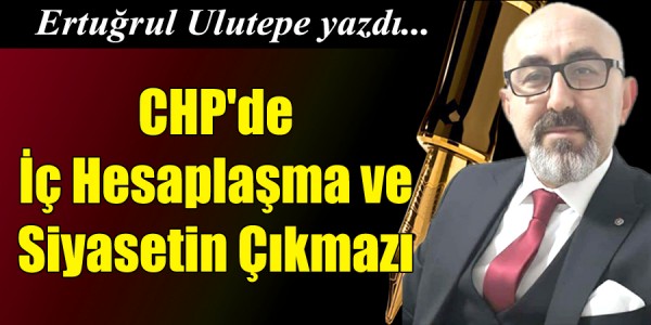 Ertuğrul ULUTEPE yazdı CHP'de İç Hesaplaşma ve Siyasetin Çıkmazı